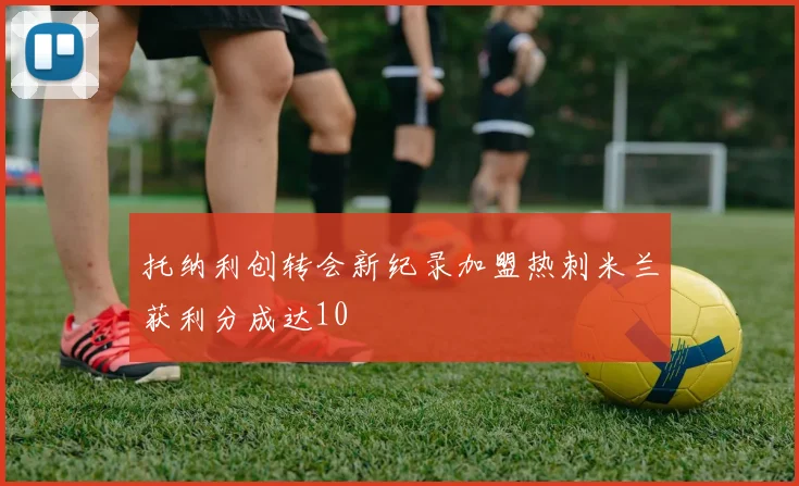 托纳利创转会新纪录加盟热刺米兰获利分成达10