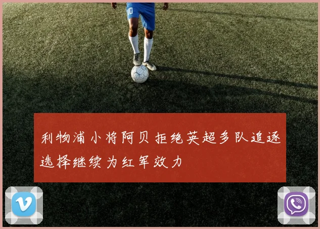 利物浦小将阿贝拒绝英超多队追逐选择继续为红军效力