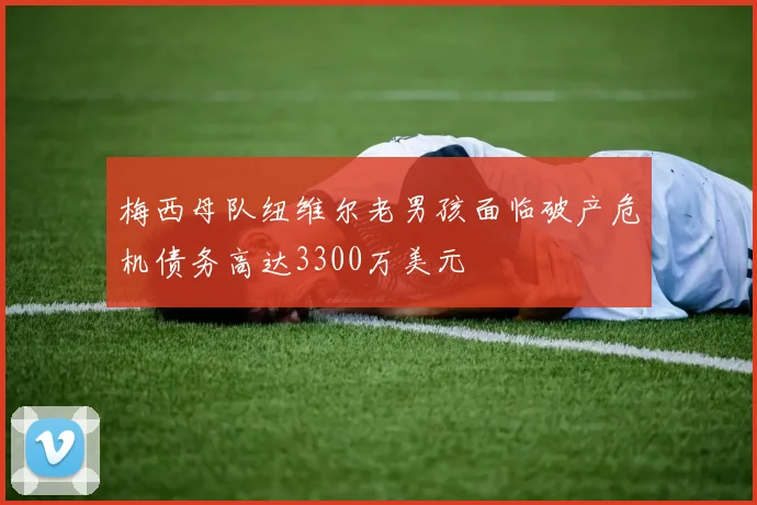 梅西母队纽维尔老男孩面临破产危机债务高达3300万美元