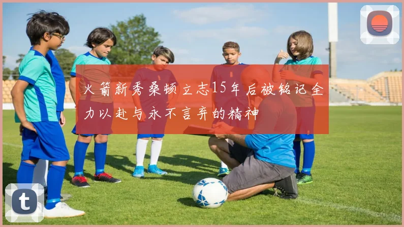 火箭新秀桑顿立志15年后被铭记全力以赴与永不言弃的精神