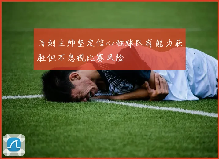 马刺主帅坚定信心称球队有能力获胜但不忽视比赛风险