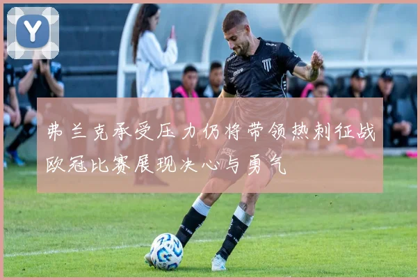 弗兰克承受压力仍将带领热刺征战欧冠比赛展现决心与勇气