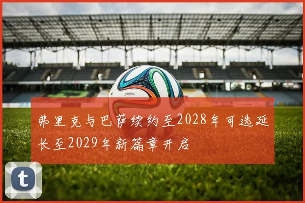 弗里克与巴萨续约至2028年可选延长至2029年新篇章开启