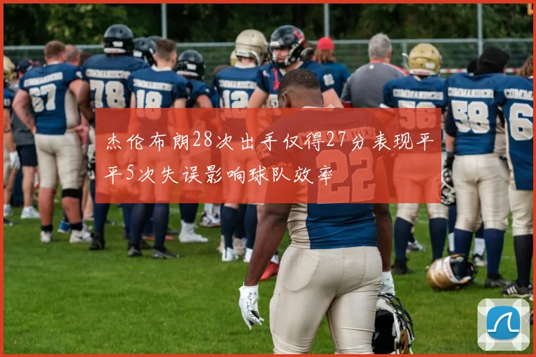 杰伦布朗28次出手仅得27分表现平平5次失误影响球队效率