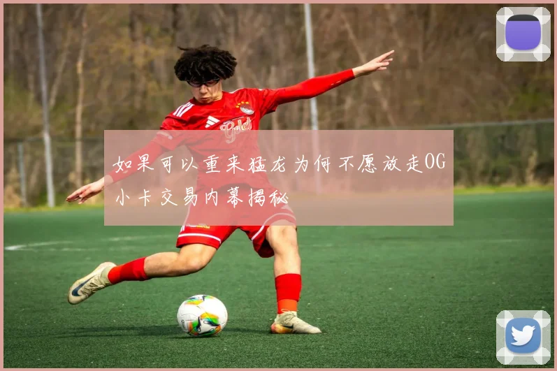 如果可以重来猛龙为何不愿放走OG小卡交易内幕揭秘