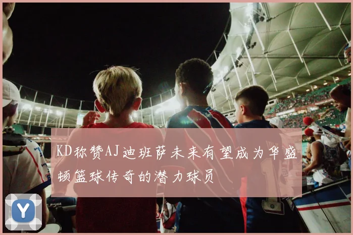 KD称赞AJ迪班萨未来有望成为华盛顿篮球传奇的潜力球员