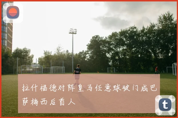 拉什福德对阵皇马任意球破门成巴萨梅西后首人