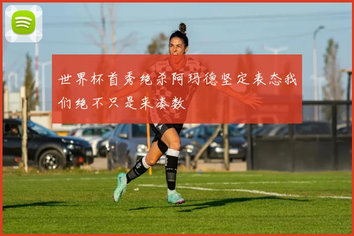 世界杯首秀绝杀阿玛德坚定表态我们绝不只是来凑数