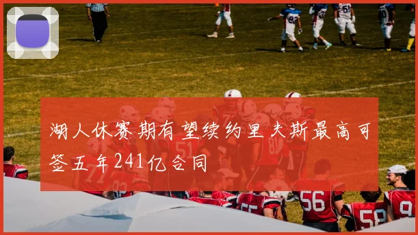 湖人休赛期有望续约里夫斯最高可签五年241亿合同