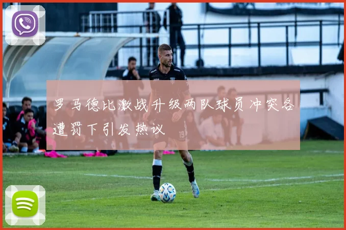 罗马德比激战升级两队球员冲突各遭罚下引发热议