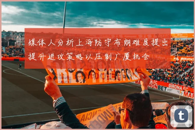 媒体人分析上海防守布朗难度提出提升进攻策略以压制广厦机会