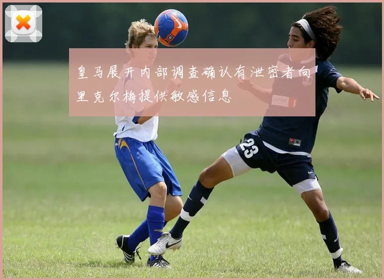 皇马展开内部调查确认有泄密者向里克尔梅提供敏感信息