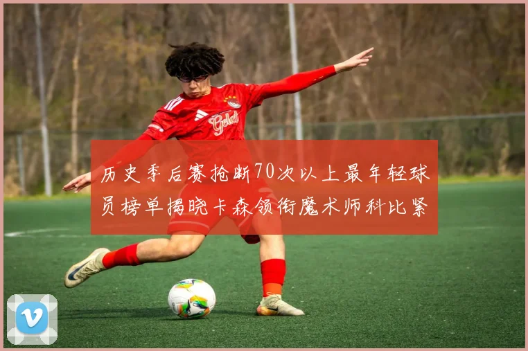 历史季后赛抢断70次以上最年轻球员榜单揭晓卡森领衔魔术师科比紧随其后