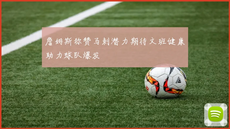 詹姆斯称赞马刺潜力期待文班健康助力球队爆发