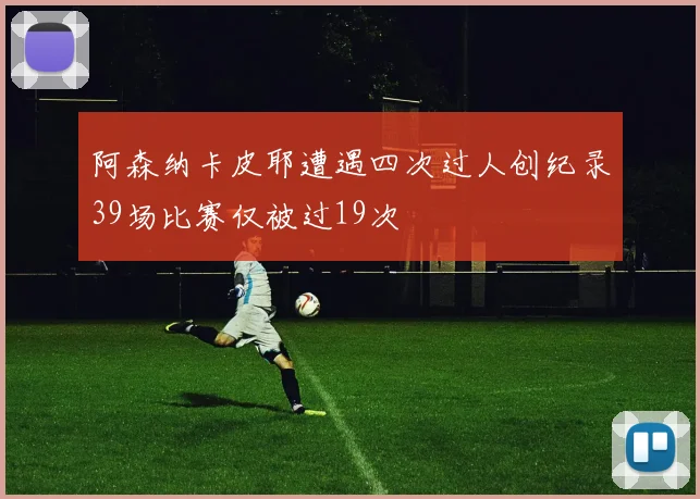 阿森纳卡皮耶遭遇四次过人创纪录39场比赛仅被过19次